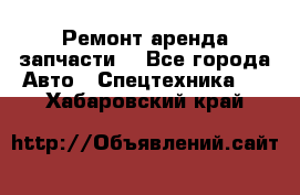 Ремонт,аренда,запчасти. - Все города Авто » Спецтехника   . Хабаровский край